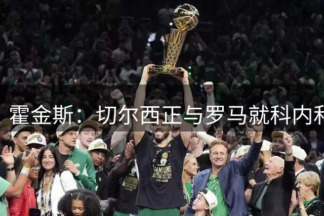 霍金斯：切尔西正与罗马就科内和吉滕斯得交易进行谈判